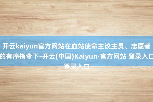 开云kaiyun官方网站在血站使命主谈主员、志愿者的有序指令
