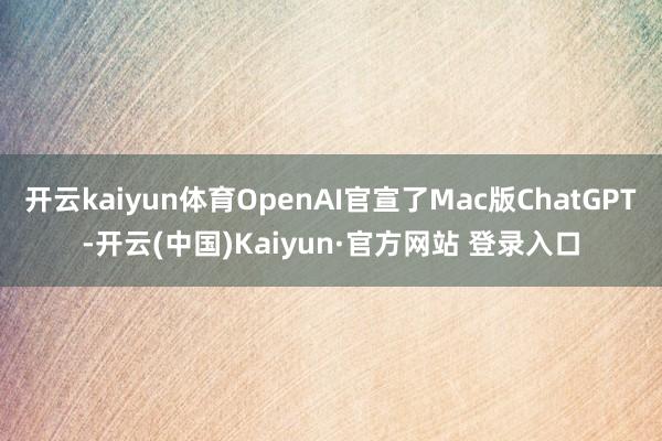 开云kaiyun体育OpenAI官宣了Mac版ChatGPT