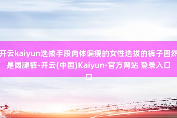 开云kaiyun选拔手段肉体偏瘦的女性选拔的裤子固然是阔腿裤