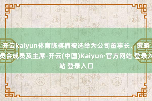 开云kaiyun体育陈棋楠被选举为公司董事长、策略委员会成员
