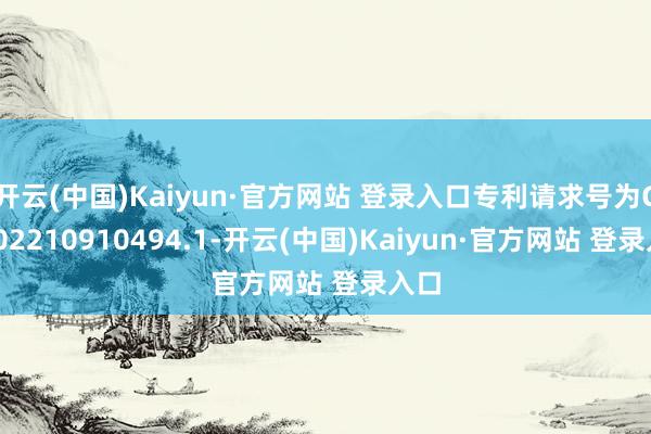 开云(中国)Kaiyun·官方网站 登录入口专利请求号为CN202210910494.1-开云(中国)Kaiyun·官方网站 登录入口