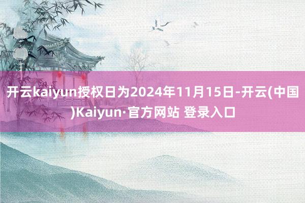 开云kaiyun授权日为2024年11月15日-开云(中国)Kaiyun·官方网站 登录入口