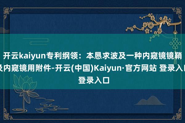 开云kaiyun专利纲领:本恳求波及一种内窥镜镜鞘及内窥镜用附件-开云(中国)Kaiyun·官方网站 登录入口