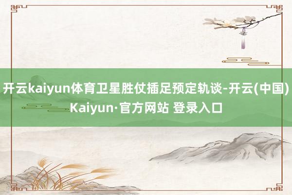 开云kaiyun体育卫星胜仗插足预定轨谈-开云(中国)Kaiyun·官方网站 登录入口