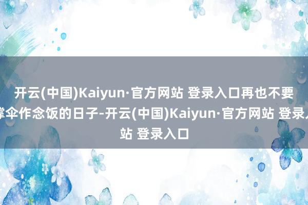 开云(中国)Kaiyun·官方网站 登录入口再也不要过撑伞作