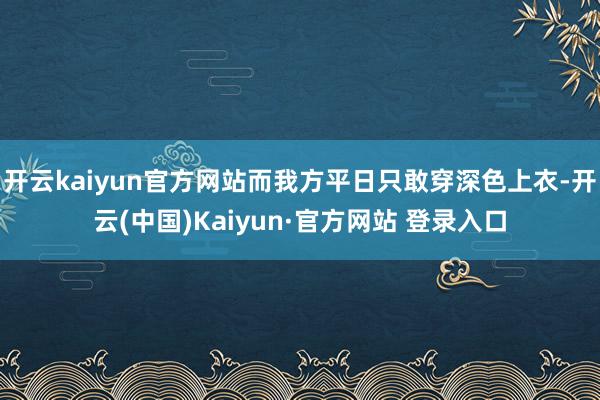 开云kaiyun官方网站而我方平日只敢穿深色上衣-开云(中国)Kaiyun·官方网站 登录入口