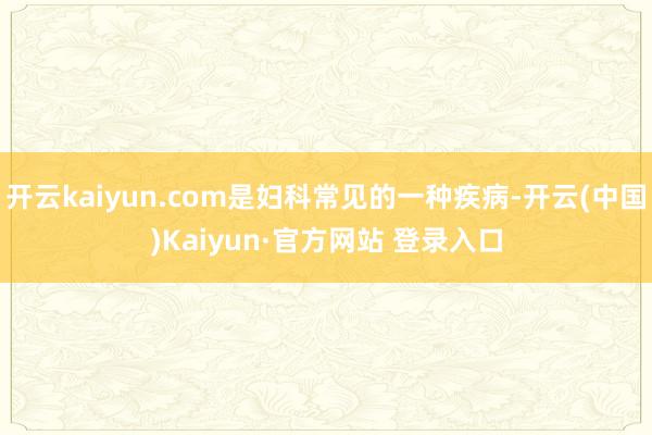 开云kaiyun.com是妇科常见的一种疾病-开云(中国)K