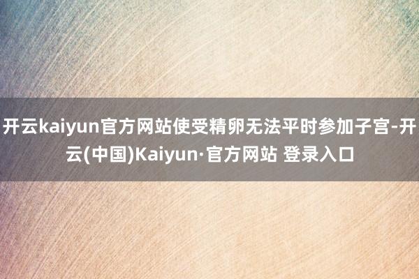 开云kaiyun官方网站使受精卵无法平时参加子宫-开云(中国)Kaiyun·官方网站 登录入口