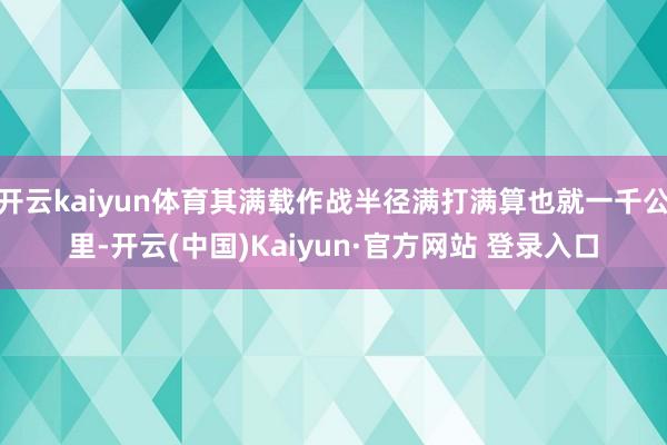 开云kaiyun体育其满载作战半径满打满算也就一千公里-开云