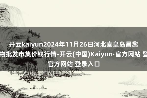 开云kaiyun2024年11月26日河北秦皇岛昌黎农副产物