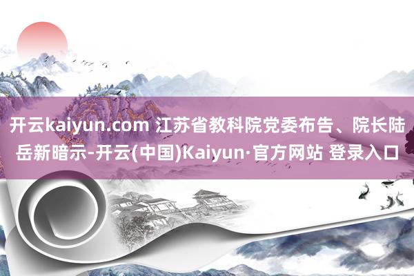 开云kaiyun.com 江苏省教科院党委布告、院长陆岳新暗示-开云(中国)Kaiyun·官方网站 登录入口