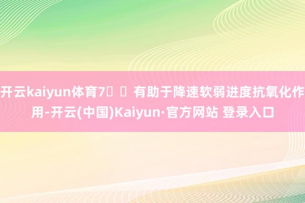 开云kaiyun体育7️⃣有助于降速软弱进度抗氧化作用-开云