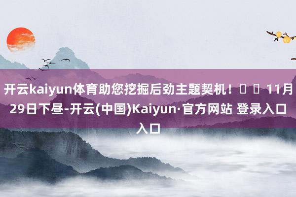 开云kaiyun体育助您挖掘后劲主题契机！		11月29日下