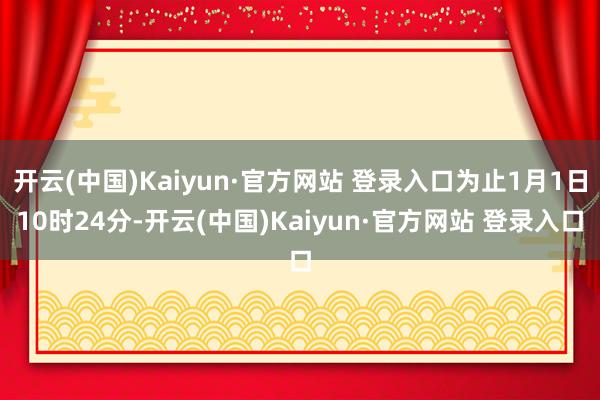 开云(中国)Kaiyun·官方网站 登录入口为止1月1日10