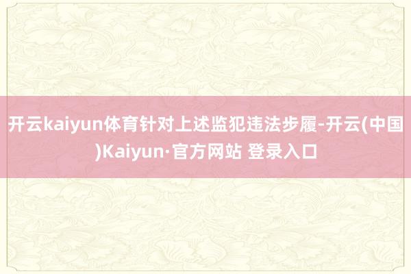 开云kaiyun体育　　针对上述监犯违法步履-开云(中国)K