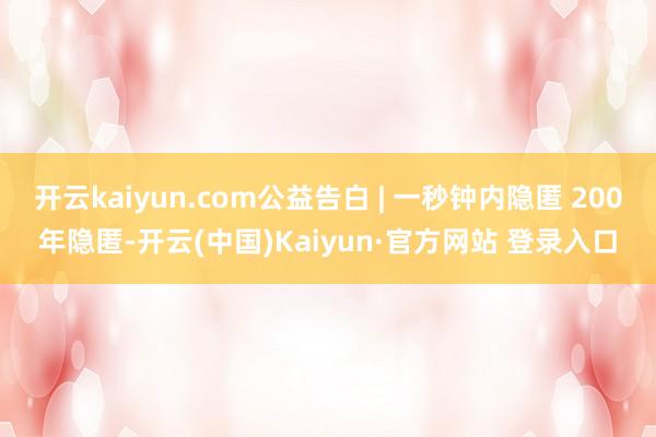 开云kaiyun.com公益告白 | 一秒钟内隐匿 200年隐匿-开云(中国)Kaiyun·官方网站 登录入口