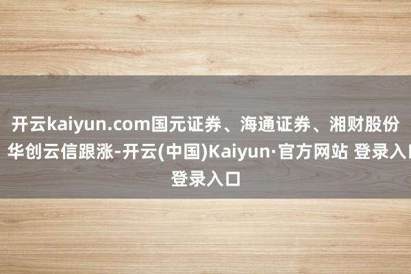 开云kaiyun.com国元证券、海通证券、湘财股份、华创云