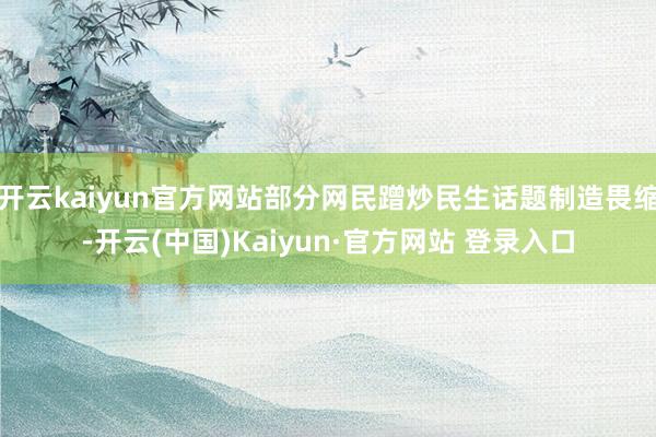 开云kaiyun官方网站部分网民蹭炒民生话题制造畏缩-开云(