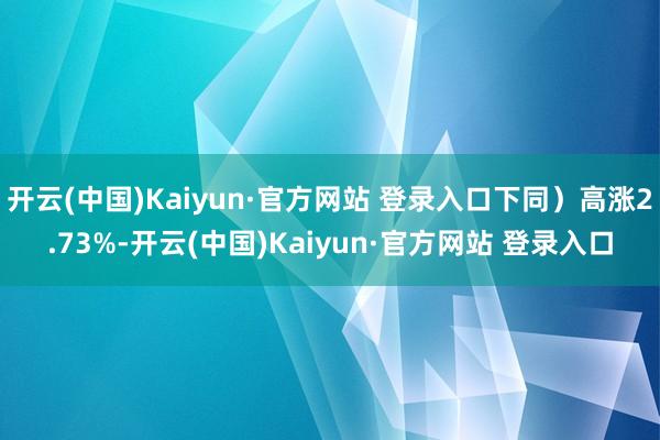 开云(中国)Kaiyun·官方网站 登录入口下同）高涨2.7