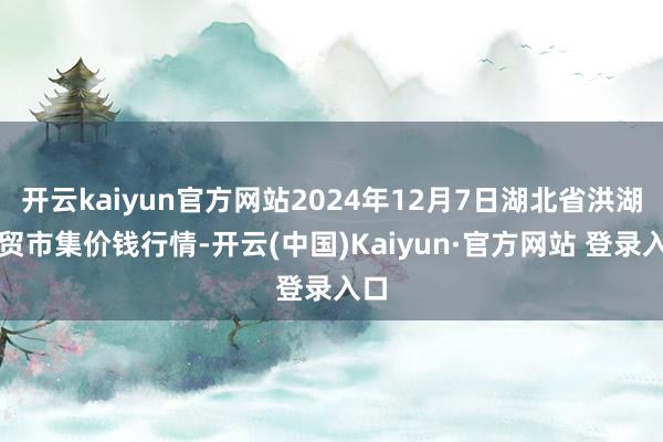 开云kaiyun官方网站2024年12月7日湖北省洪湖农贸市集价钱行情-开云(中国)Kaiyun·官方网站 登录入口