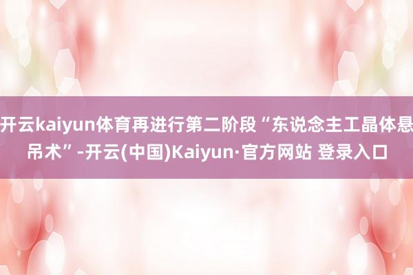 开云kaiyun体育再进行第二阶段“东说念主工晶体悬吊术”-开云(中国)Kaiyun·官方网站 登录入口