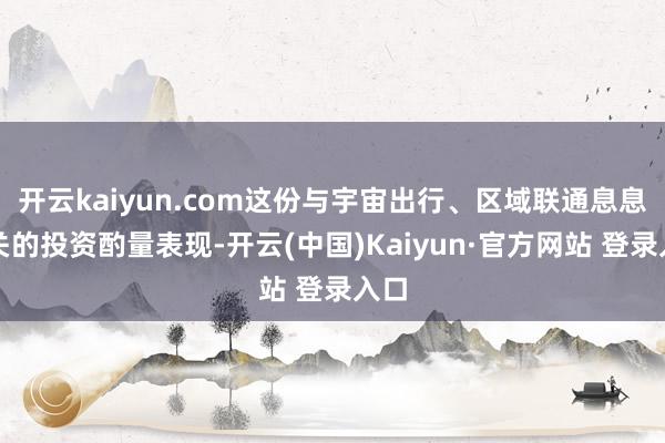 开云kaiyun.com这份与宇宙出行、区域联通息息相关的投资酌量表现-开云(中国)Kaiyun·官方网站 登录入口
