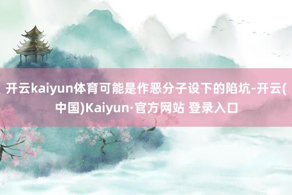 开云kaiyun体育可能是作恶分子设下的陷坑-开云(中国)Kaiyun·官方网站 登录入口