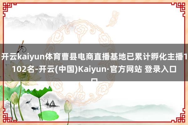 开云kaiyun体育曹县电商直播基地已累计孵化主播1102名-开云(中国)Kaiyun·官方网站 登录入口