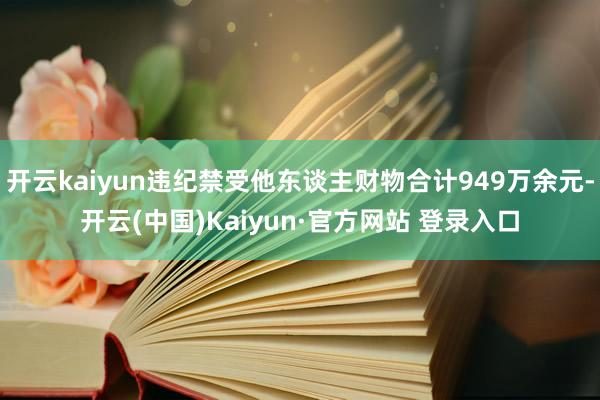 开云kaiyun违纪禁受他东谈主财物合计949万余元-开云(