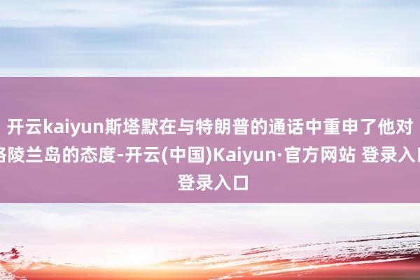 开云kaiyun斯塔默在与特朗普的通话中重申了他对格陵兰岛的