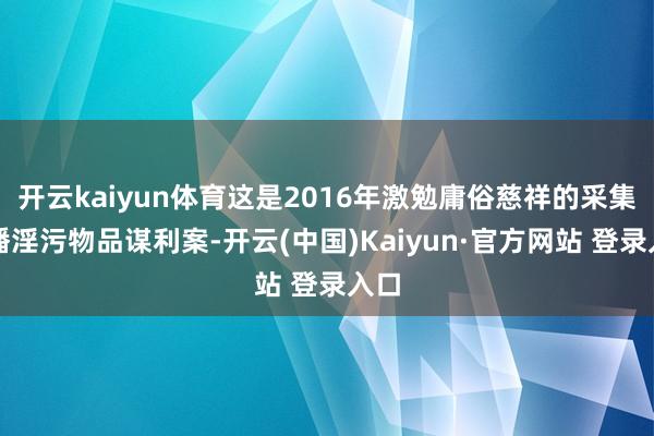 开云kaiyun体育这是2016年激勉庸俗慈祥的采集传播淫污物品谋利案-开云(中国)Kaiyun·官方网站 登录入口