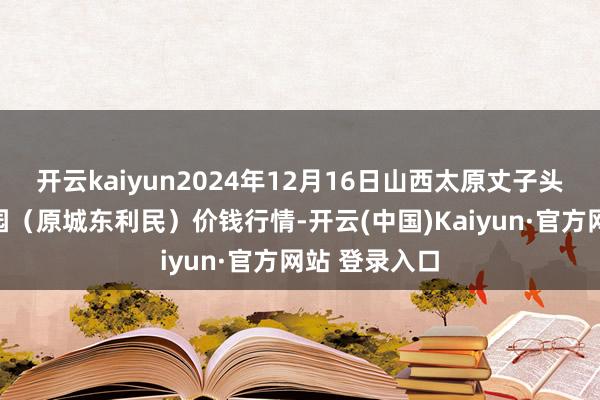 开云kaiyun2024年12月16日山西太原丈子头农居品物流园(原城东利民)价钱行情-开云(中国)Kaiyun·官方网站 登录入口