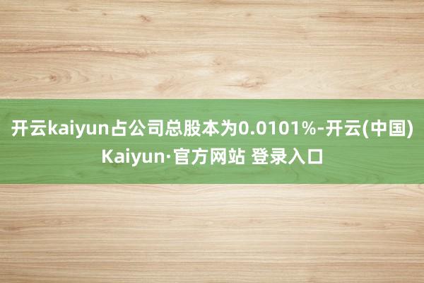 开云kaiyun占公司总股本为0.0101%-开云(中国)Kaiyun·官方网站 登录入口
