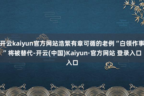 开云kaiyun官方网站浩繁有章可循的老例“白领作事”将被替代-开云(中国)Kaiyun·官方网站 登录入口