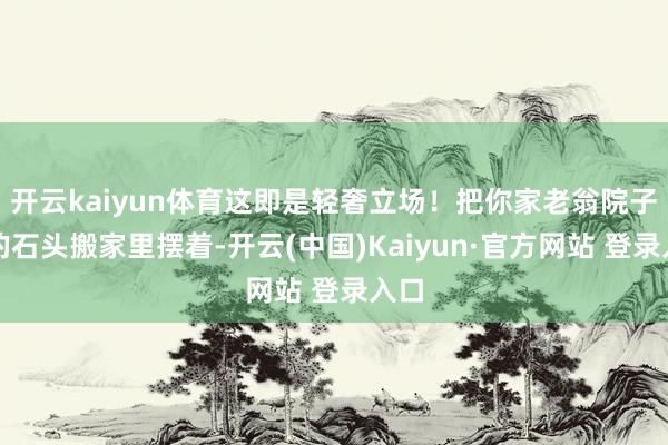 开云kaiyun体育这即是轻奢立场!把你家老翁院子里的石头搬家里摆着-开云(中国)Kaiyun·官方网站 登录入口