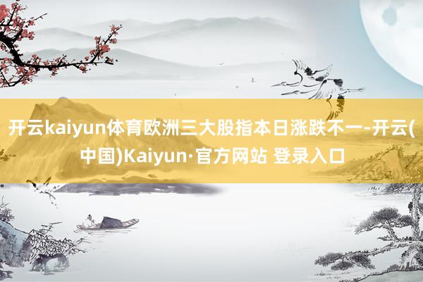 开云kaiyun体育欧洲三大股指本日涨跌不一-开云(中国)Kaiyun·官方网站 登录入口