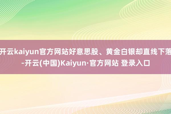 开云kaiyun官方网站好意思股、黄金白银却直线下落-开云(