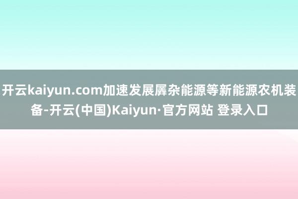 开云kaiyun.com加速发展羼杂能源等新能源农机装备-开