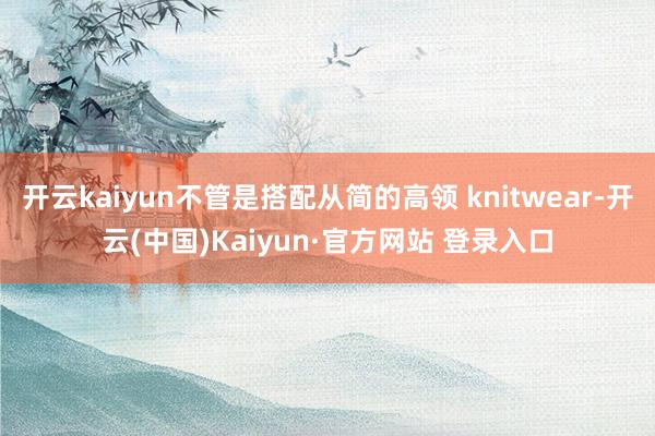 开云kaiyun不管是搭配从简的高领 knitwear-开云(中国)Kaiyun·官方网站 登录入口
