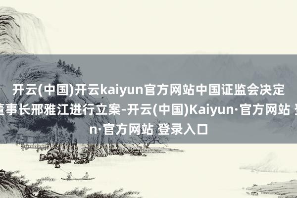 开云(中国)开云kaiyun官方网站中国证监会决定对公司董事长邢雅江进行立案-开云(中国)Kaiyun·官方网站 登录入口
