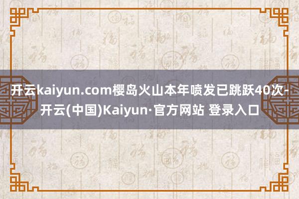 开云kaiyun.com樱岛火山本年喷发已跳跃40次-开云(中国)Kaiyun·官方网站 登录入口