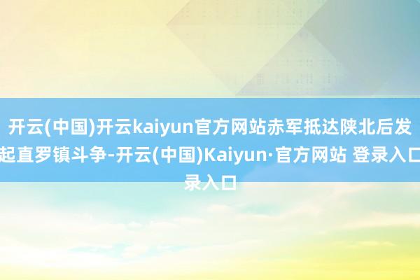 开云(中国)开云kaiyun官方网站赤军抵达陕北后发起直罗镇斗争-开云(中国)Kaiyun·官方网站 登录入口