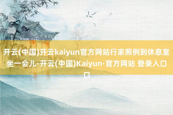 开云(中国)开云kaiyun官方网站行家照例到休息室坐一会儿-开云(中国)Kaiyun·官方网站 登录入口