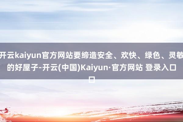 开云kaiyun官方网站要缔造安全、欢快、绿色、灵敏的好屋子