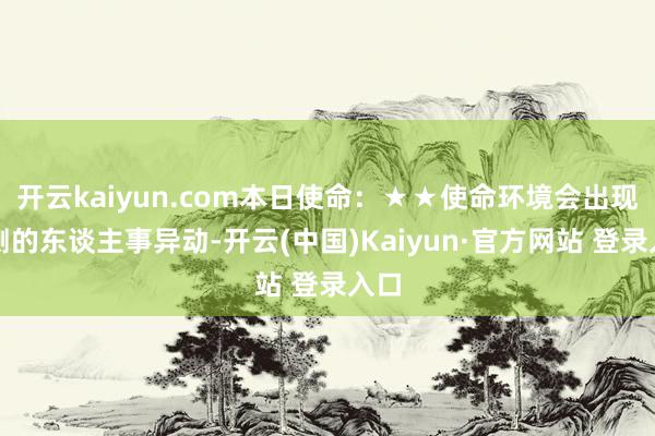 开云kaiyun.com本日使命：★★使命环境会出现不测的东谈主事异动-开云(中国)Kaiyun·官方网站 登录入口