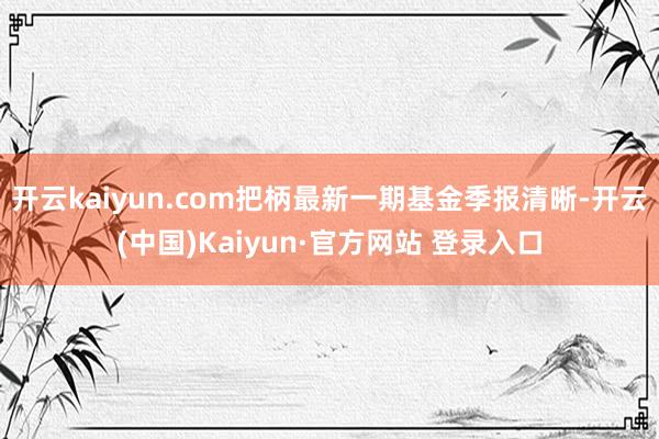 开云kaiyun.com把柄最新一期基金季报清晰-开云(中国)Kaiyun·官方网站 登录入口