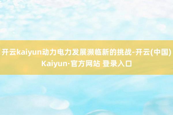 开云kaiyun动力电力发展濒临新的挑战-开云(中国)Kaiyun·官方网站 登录入口