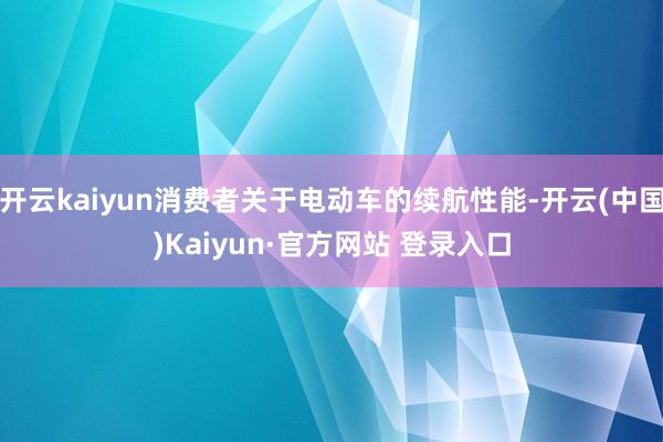开云kaiyun消费者关于电动车的续航性能-开云(中国)Kaiyun·官方网站 登录入口