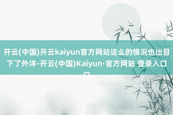 开云(中国)开云kaiyun官方网站这么的情况也出目下了外洋-开云(中国)Kaiyun·官方网站 登录入口