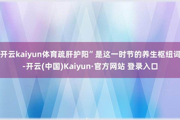 开云kaiyun体育疏肝护阳”是这一时节的养生枢纽词-开云(中国)Kaiyun·官方网站 登录入口